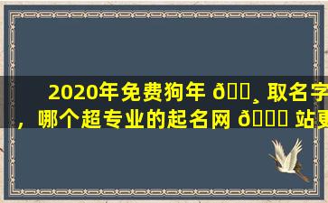 2020年免费狗年 🕸 取名字，哪个超专业的起名网 🐈 站更靠谱